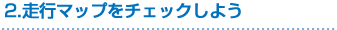 2.走行マップをチェックしよう