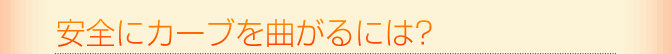 安全にカーブを曲がるには?