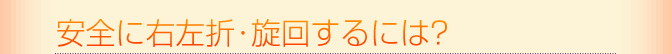 安全に右左折・旋回するには?