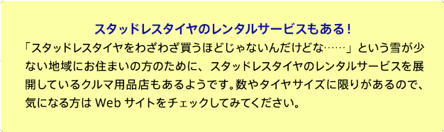 スタッドレスタイヤのレンタルサービスもある!
「スタッドレスタイヤをわざわざ買うほどじゃないんだけどな……」という雪が少ない地域にお住まいの方のために、スタッドレスタイヤのレンタルサービスを展開しているクルマ用品店もあるようです。数やタイヤサイズに限りがあるので、気になる方はWebサイトをチェックしてみてください。